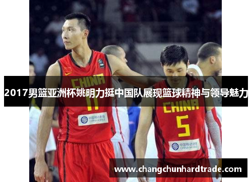 2017男篮亚洲杯姚明力挺中国队展现篮球精神与领导魅力