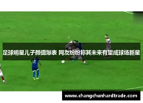 足球明星儿子颜值爆表 网友纷纷称其未来有望成球场新星