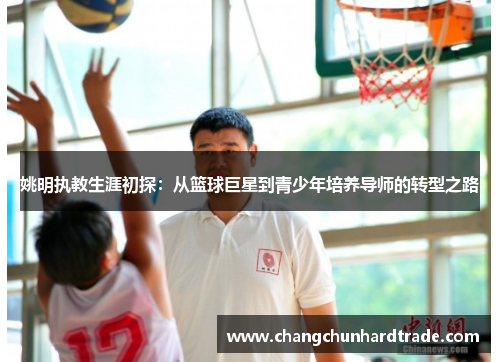姚明执教生涯初探：从篮球巨星到青少年培养导师的转型之路