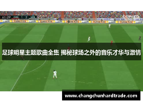 足球明星主题歌曲全集 揭秘球场之外的音乐才华与激情