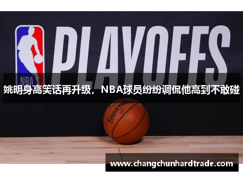 姚明身高笑话再升级，NBA球员纷纷调侃他高到不敢碰