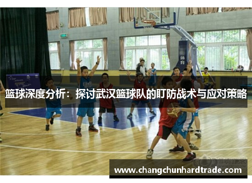 篮球深度分析：探讨武汉篮球队的盯防战术与应对策略