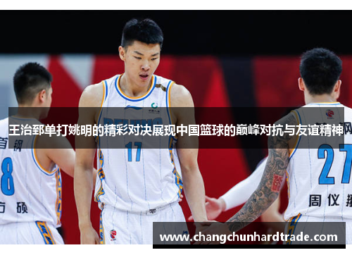 王治郅单打姚明的精彩对决展现中国篮球的巅峰对抗与友谊精神