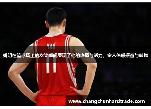 姚明在篮球场上的欢笑瞬间展现了他的热情与活力，令人倍感振奋与鼓舞
