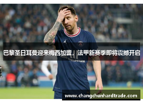 巴黎圣日耳曼迎来梅西加盟，法甲新赛季即将震撼开启