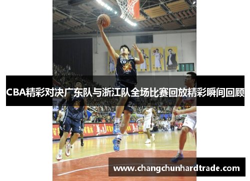 CBA精彩对决广东队与浙江队全场比赛回放精彩瞬间回顾