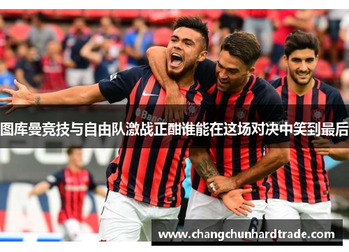 图库曼竞技与自由队激战正酣谁能在这场对决中笑到最后
