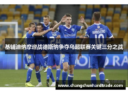 基辅迪纳摩迎战德斯纳争夺乌超联赛关键三分之战