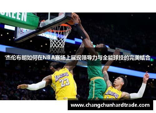 杰伦布朗如何在NBA赛场上展现领导力与全能球技的完美结合