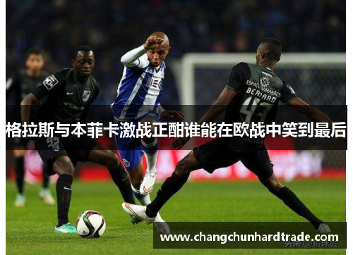 格拉斯与本菲卡激战正酣谁能在欧战中笑到最后