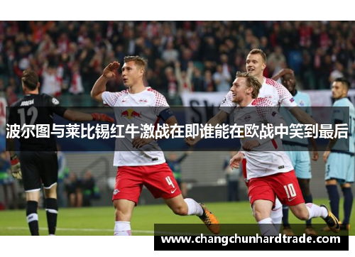 波尔图与莱比锡红牛激战在即谁能在欧战中笑到最后